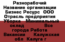 Разнорабочий › Название организации ­ Бизнес Ресурс, ООО › Отрасль предприятия ­ Уборка › Минимальный оклад ­ 22 000 - Все города Работа » Вакансии   . Калужская обл.,Калуга г.